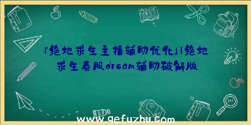 「绝地求生主播辅助优化」|绝地求生泰服dream辅助破解版